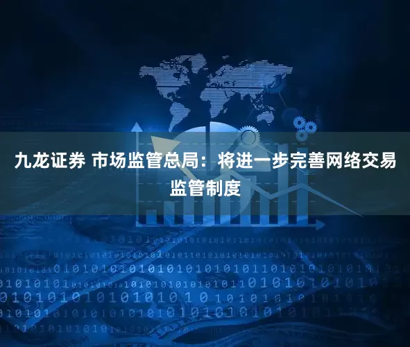 九龙证券 市场监管总局：将进一步完善网络交易监管制度