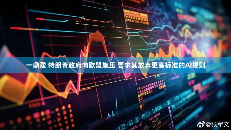 一鼎盈 特朗普政府向欧盟施压 要求其放弃更高标准的AI规则