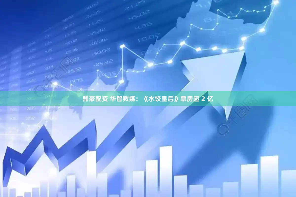 鼎豪配资 华智数媒：《水饺皇后》票房超 2 亿