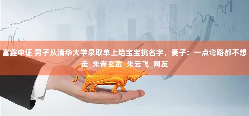 富鑫中证 男子从清华大学录取单上给宝宝挑名字，妻子：一点弯路都不想走_朱雀玄武_朱云飞_网友