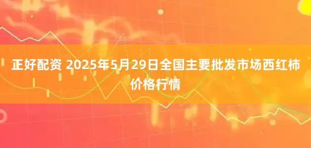 正好配资 2025年5月29日全国主要批发市场西红柿价格行情