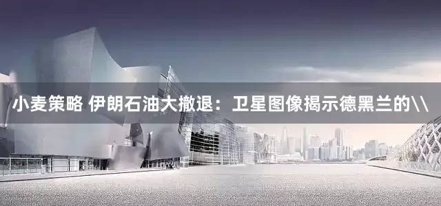 小麦策略 伊朗石油大撤退：卫星图像揭示德黑兰的\