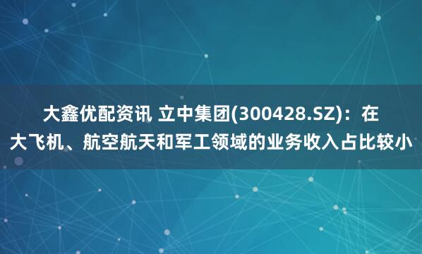 大鑫优配资讯 立中集团(300428.SZ)：在大飞机、航空航天和军工领域的业务收入占比较小