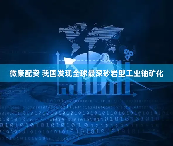 微豪配资 我国发现全球最深砂岩型工业铀矿化