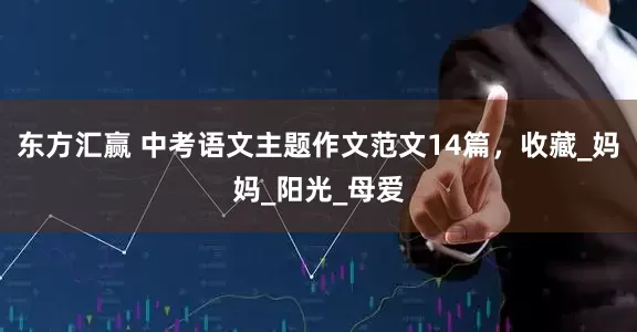 东方汇赢 中考语文主题作文范文14篇，收藏_妈妈_阳光_母爱