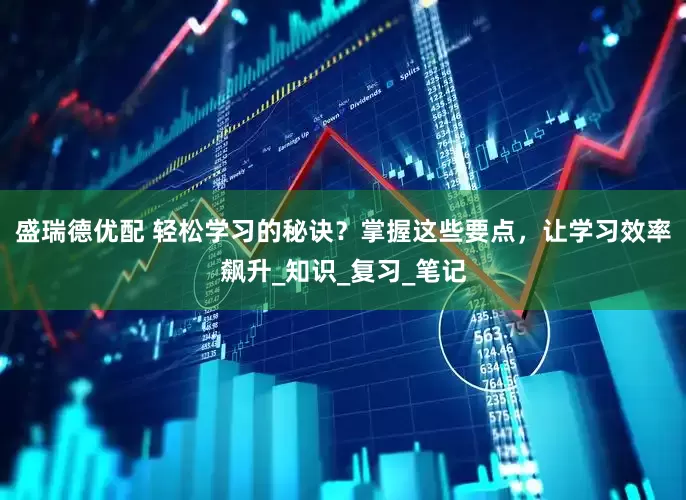 盛瑞德优配 轻松学习的秘诀？掌握这些要点，让学习效率飙升_知识_复习_笔记