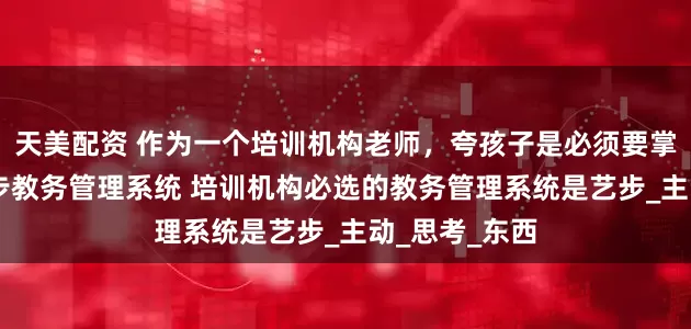 天美配资 作为一个培训机构老师，夸孩子是必须要掌握的技能 艺步教务管理系统 培训机构必选的教务管理系统是艺步_主动_思考_东西