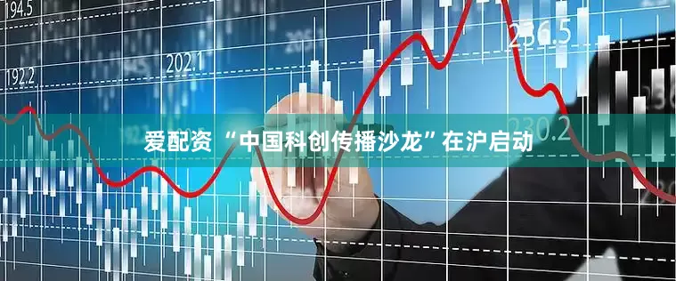 爱配资 “中国科创传播沙龙”在沪启动