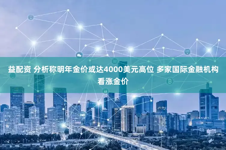 益配资 分析称明年金价或达4000美元高位 多家国际金融机构看涨金价