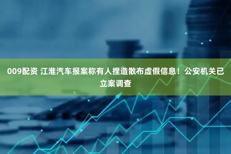 009配资 江淮汽车报案称有人捏造散布虚假信息！公安机关已立案调查