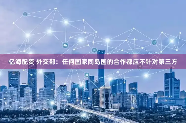 亿海配资 外交部：任何国家同岛国的合作都应不针对第三方