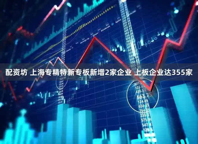 配资坊 上海专精特新专板新增2家企业 上板企业达355家