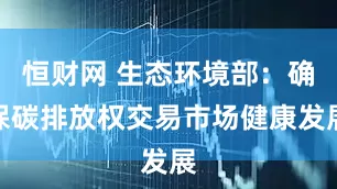 恒财网 生态环境部：确保碳排放权交易市场健康发展