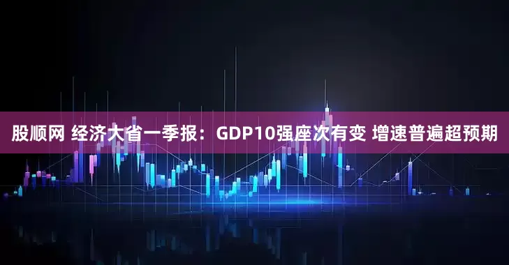 股顺网 经济大省一季报：GDP10强座次有变 增速普遍超预期
