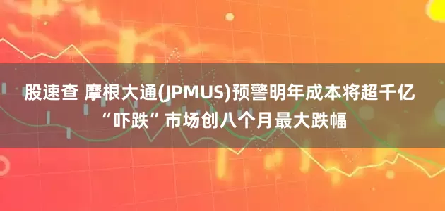 股速查 摩根大通(JPMUS)预警明年成本将超千亿 “吓跌”市场创八个月最大跌幅