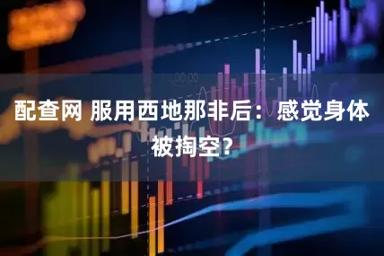 配查网 服用西地那非后：感觉身体被掏空？