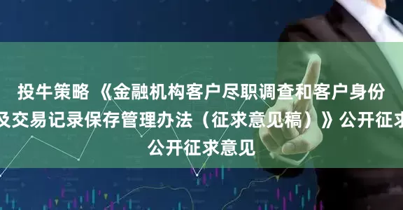 投牛策略 《金融机构客户尽职调查和客户身份资料及交易记录保存管理办法（征求意见稿）》公开征求意见