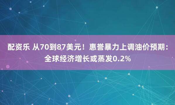 配资乐 从70到87美元！惠誉暴力上调油价预期：全球经济增长或蒸发0.2%