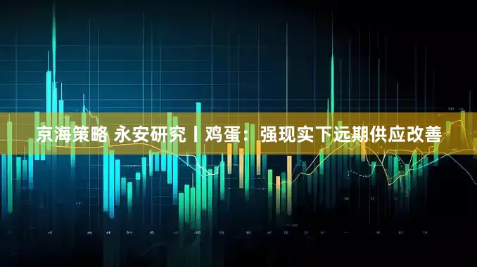 京海策略 永安研究丨鸡蛋：强现实下远期供应改善