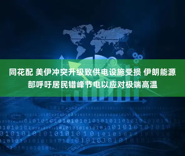 同花配 美伊冲突升级致供电设施受损 伊朗能源部呼吁居民错峰节电以应对极端高温