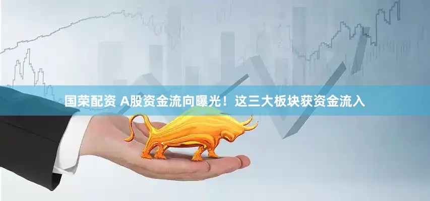 国荣配资 A股资金流向曝光！这三大板块获资金流入